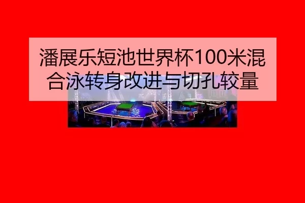 潘展乐短池世界杯100米混合泳转身改进与切孔较量