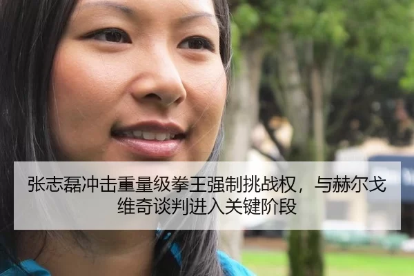 张志磊冲击重量级拳王强制挑战权，与赫尔戈维奇谈判进入关键阶段