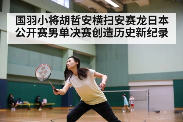 国羽小将胡哲安横扫安赛龙日本公开赛男单决赛创造历史新纪录