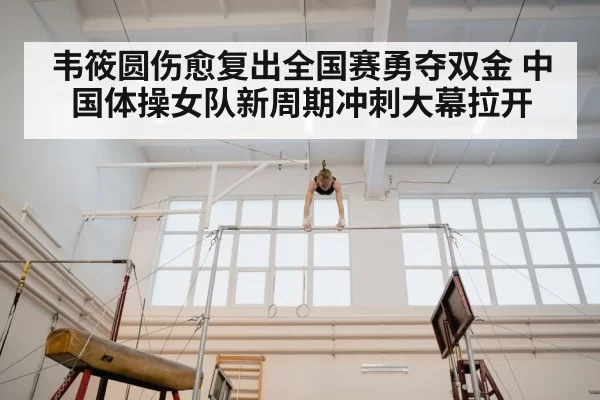 韦筱圆伤愈复出全国赛勇夺双金 中国体操女队新周期冲刺大幕拉开