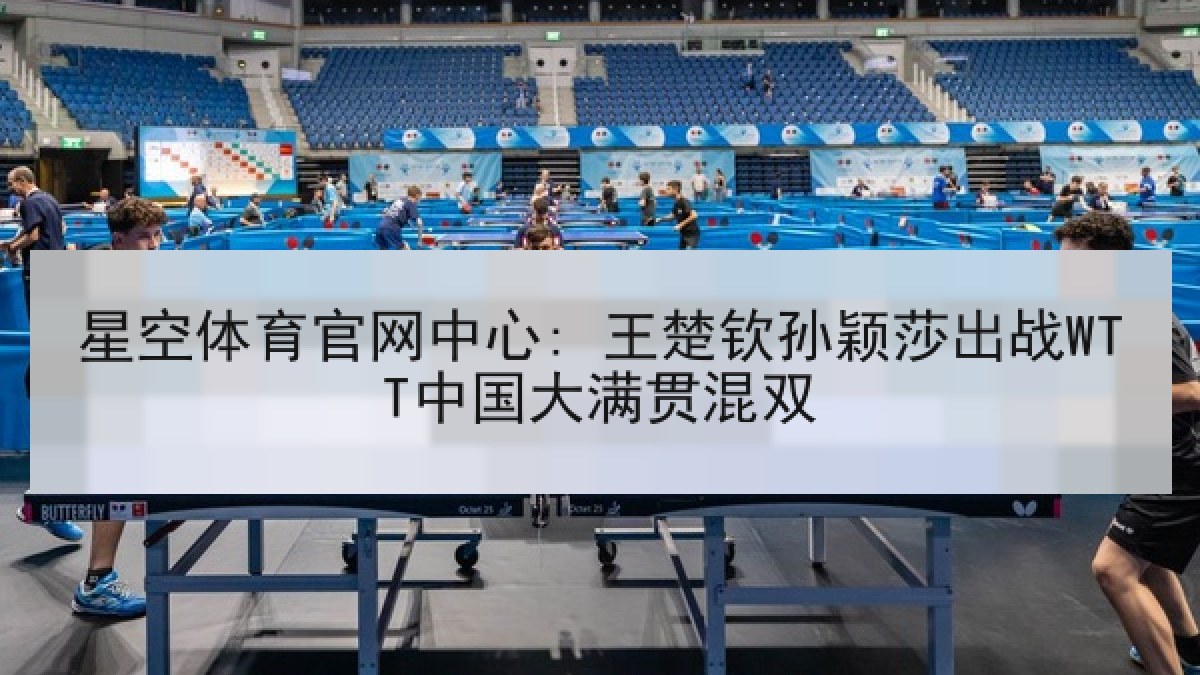 星空体育官网中心: 王楚钦孙颖莎出战WTT中国大满贯混双 星空体育官网中心: 王楚钦孙颖莎出战WTT中国大满贯混双