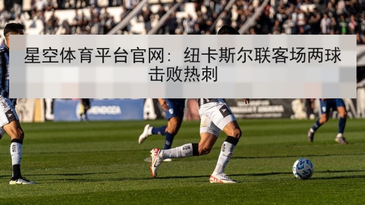 星空体育平台官网: 纽卡斯尔联客场两球击败热刺 星空体育平台官网: 纽卡斯尔联客场两球击败热刺