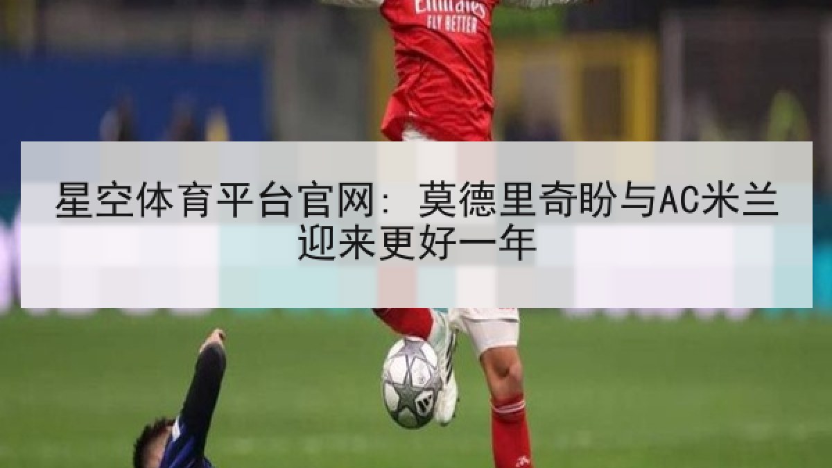 星空体育平台官网: 莫德里奇盼与AC米兰迎来更好一年 星空体育平台官网: 莫德里奇盼与AC米兰迎来更好一年